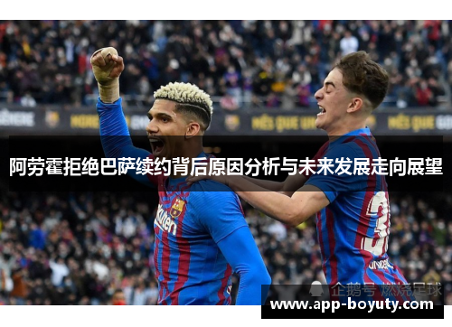 阿劳霍拒绝巴萨续约背后原因分析与未来发展走向展望 阿劳霍拒绝巴萨续约背后原因分析与未来发展走向展望