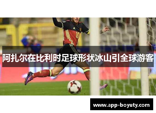 阿扎尔在比利时足球形状冰山引全球游客 阿扎尔在比利时足球形状冰山引全球游客