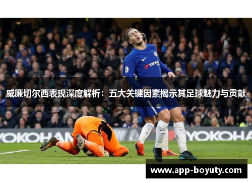 威廉切尔西表现深度解析:五大关键因素揭示其足球魅力与贡献 威廉切尔西表现深度解析:五大关键因素揭示其足球魅力与贡献