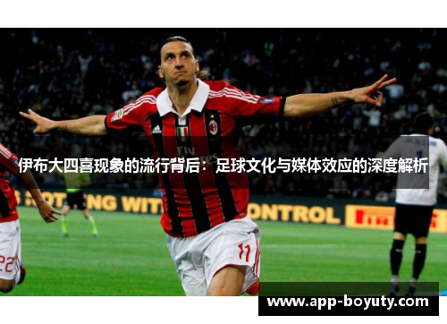 伊布大四喜现象的流行背后:足球文化与媒体效应的深度解析 伊布大四喜现象的流行背后:足球文化与媒体效应的深度解析