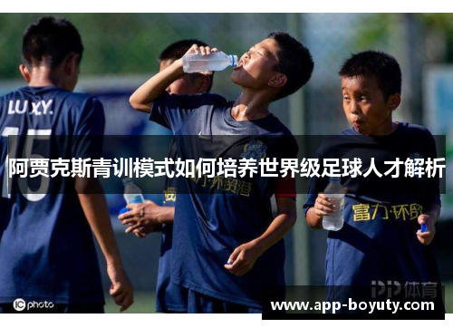 阿贾克斯青训模式如何培养世界级足球人才解析