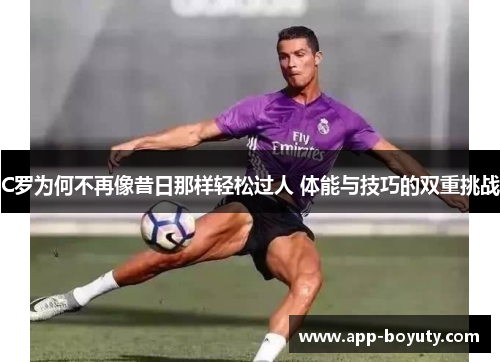 C罗为何不再像昔日那样轻松过人 体能与技巧的双重挑战