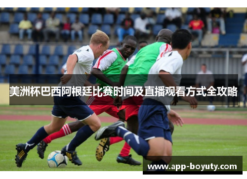 美洲杯巴西阿根廷比赛时间及直播观看方式全攻略 美洲杯巴西阿根廷比赛时间及直播观看方式全攻略