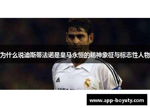 为什么说迪斯蒂法诺是皇马永恒的精神象征与标志性人物