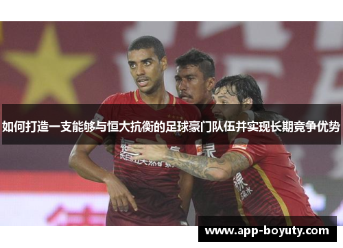 如何打造一支能够与恒大抗衡的足球豪门队伍并实现长期竞争优势 如何打造一支能够与恒大抗衡的足球豪门队伍并实现长期竞争优势