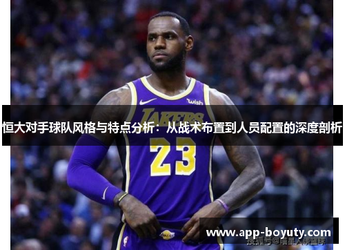 恒大对手球队风格与特点分析：从战术布置到人员配置的深度剖析