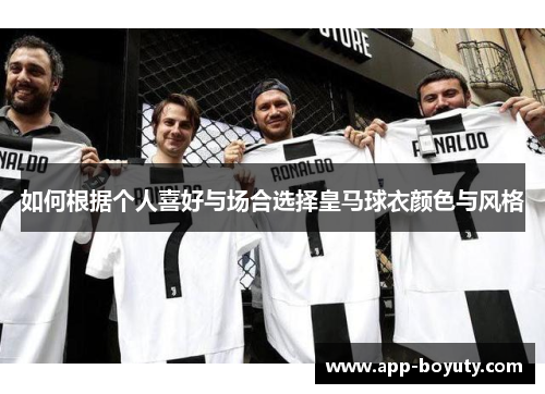 如何根据个人喜好与场合选择皇马球衣颜色与风格 如何根据个人喜好与场合选择皇马球衣颜色与风格