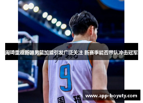 周琦重返新疆男篮加盟引发广泛关注 新赛季能否带队冲击冠军 周琦重返新疆男篮加盟引发广泛关注 新赛季能否带队冲击冠军