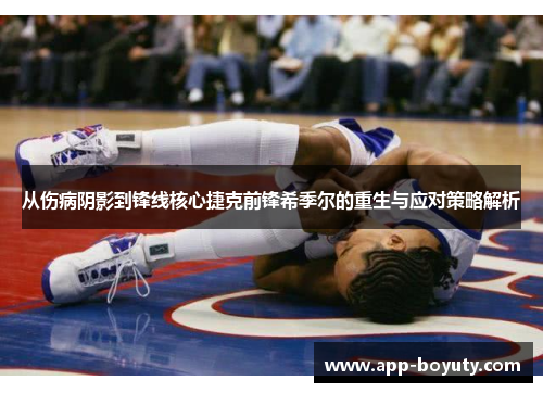 从伤病阴影到锋线核心捷克前锋希季尔的重生与应对策略解析 从伤病阴影到锋线核心捷克前锋希季尔的重生与应对策略解析