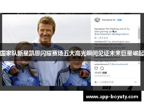 国家队新星凯恩闪耀赛场五大高光瞬间见证未来巨星崛起 国家队新星凯恩闪耀赛场五大高光瞬间见证未来巨星崛起
