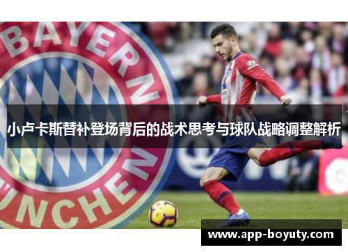 小卢卡斯替补登场背后的战术思考与球队战略调整解析