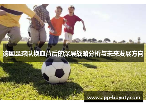 德国足球队换血背后的深层战略分析与未来发展方向 德国足球队换血背后的深层战略分析与未来发展方向