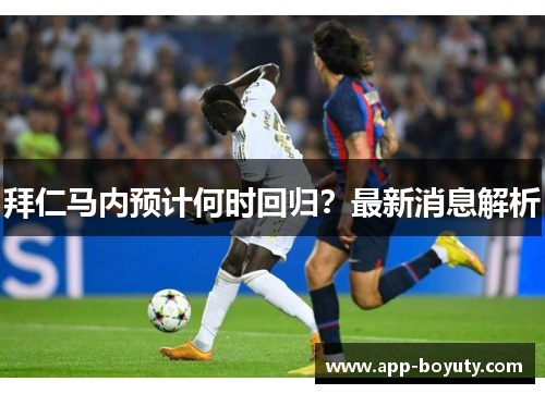 拜仁马内预计何时回归?最新消息解析 拜仁马内预计何时回归?最新消息解析