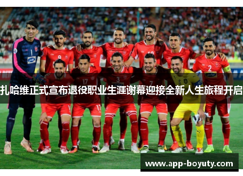 扎哈维正式宣布退役职业生涯谢幕迎接全新人生旅程开启 扎哈维正式宣布退役职业生涯谢幕迎接全新人生旅程开启