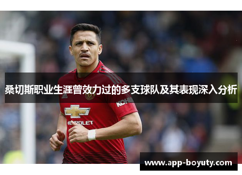 桑切斯职业生涯曾效力过的多支球队及其表现深入分析 桑切斯职业生涯曾效力过的多支球队及其表现深入分析